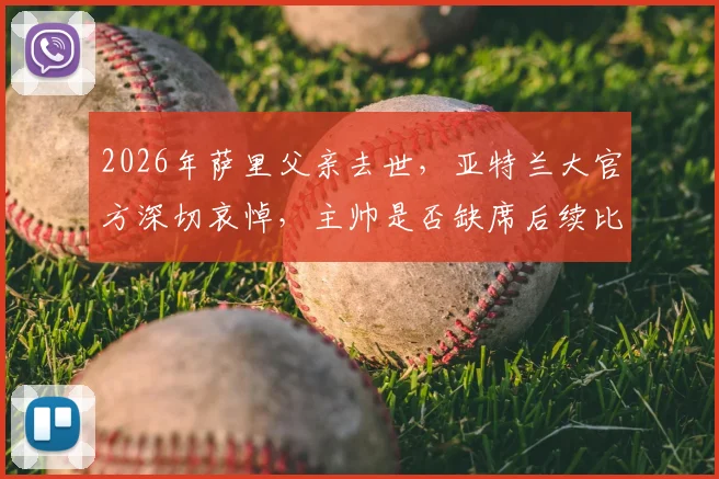 2026年萨里父亲去世，亚特兰大官方深切哀悼，主帅是否缺席后续比赛成焦点
