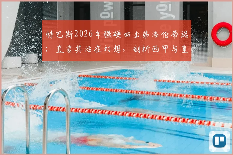 特巴斯2026年强硬回击弗洛伦蒂诺:直言其活在幻想,剖析西甲与皇马矛盾深层原因