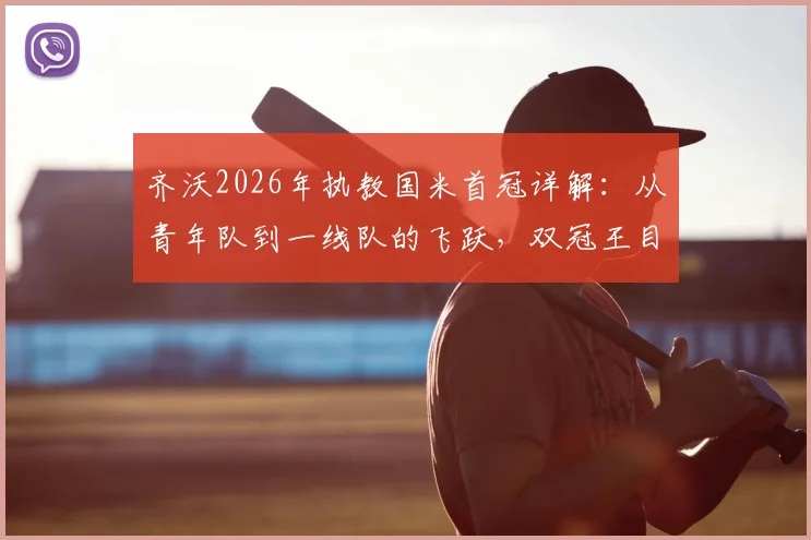 齐沃2026年执教国米首冠详解:从青年队到一线队的飞跃,双冠王目标是否现实?