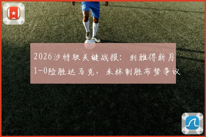 2026沙特联关键战报：利雅得新月1-0险胜达马克，米林制胜布努争议逃点解析，附全场录像回顾及积分榜影响