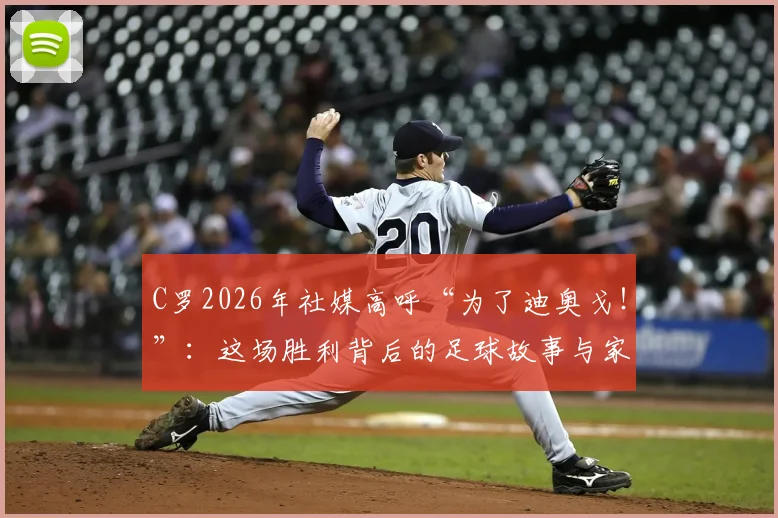 C罗2026年社媒高呼“为了迪奥戈！”：这场胜利背后的足球故事与家国情怀解读
