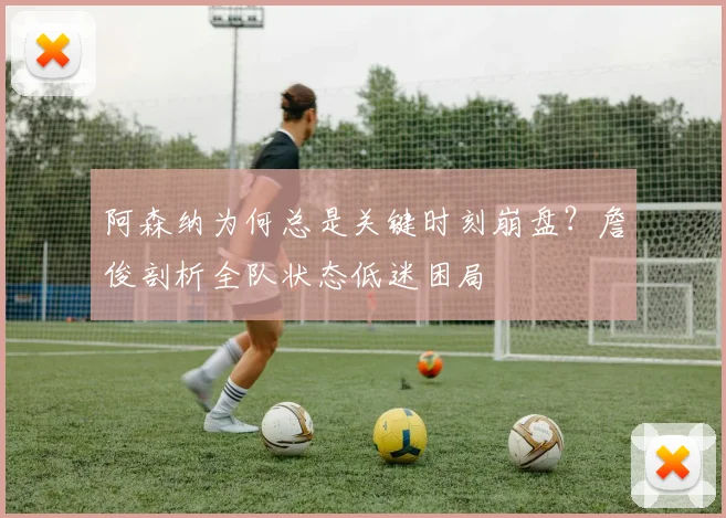 阿森纳为何总是关键时刻崩盘?詹俊剖析全队状态低迷困局