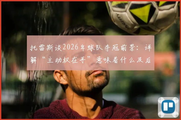 托雷斯谈2026年球队夺冠前景：详解“主动权在手”意味着什么及后续关键战分析