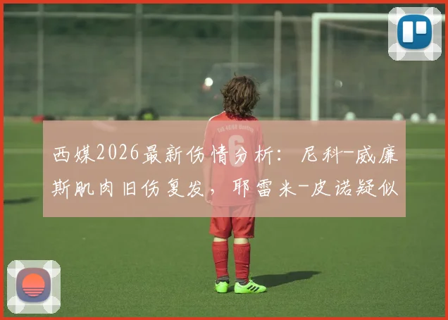 西媒2026最新伤情分析：尼科-威廉斯肌肉旧伤复发，耶雷米-皮诺疑似锁骨骨折，西班牙队再遭打击