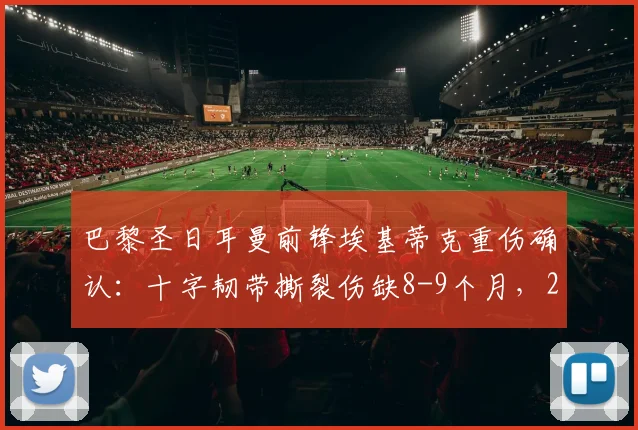 巴黎圣日耳曼前锋埃基蒂克重伤确认:十字韧带撕裂伤缺8-9个月,2023-24赛季提前报销并确定无缘2026年世界杯
