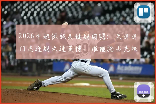 2026中超保级关键战前瞻：天津津门虎迎战大连英博，谁能抢占先机？