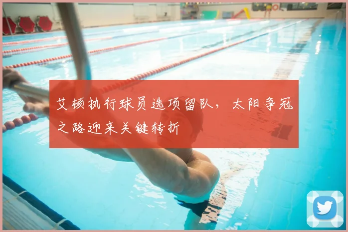 艾顿执行球员选项留队，太阳争冠之路迎来关键转折