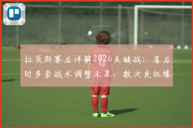 拉莫斯赛后详解2026关键战:落后时多套战术调整未果,数次良机缘何错失