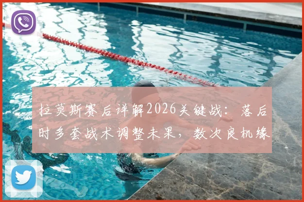 拉莫斯赛后详解2026关键战：落后时多套战术调整未果，数次良机缘何错失