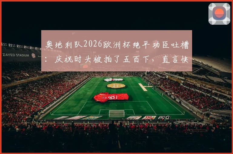 奥地利队2026欧洲杯绝平功臣吐槽:庆祝时头被拍了五百下,直言快肿了,揭秘更衣室疯狂瞬间