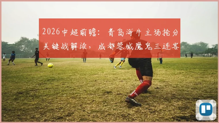 2026中超前瞻:青岛海牛主场抢分关键战解读,成都蓉城魔鬼三连客之旅面临考验