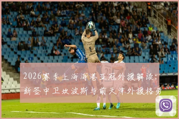 2026赛季上海海港亚冠外援解读:新签中卫坎波斯与前天津外援格劳实力分析