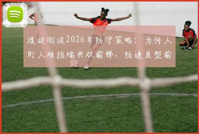 渡边刚谈2026年防守策略:为何人盯人难挡瑞典双前锋,防速度型前锋预判核心要点解析