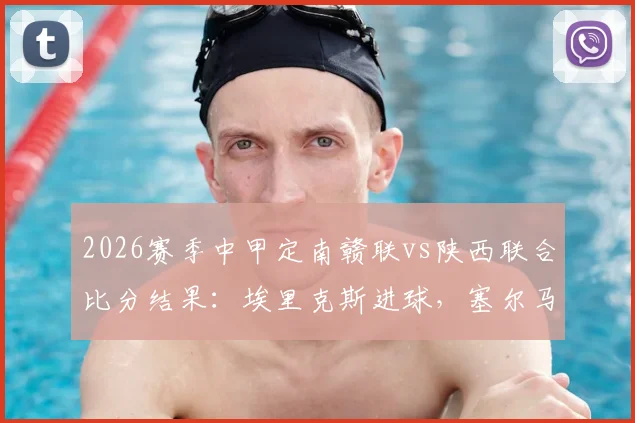 2026赛季中甲定南赣联vs陕西联合比分结果：埃里克斯进球，塞尔马尼点射绝平回放分析
