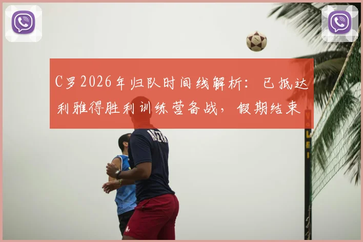 C罗2026年归队时间线解析：已抵达利雅得胜利训练营备战，假期结束后球队最新动态一览