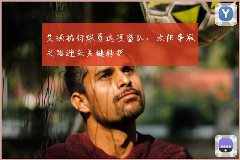 艾顿执行球员选项留队,太阳争冠之路迎来关键转折