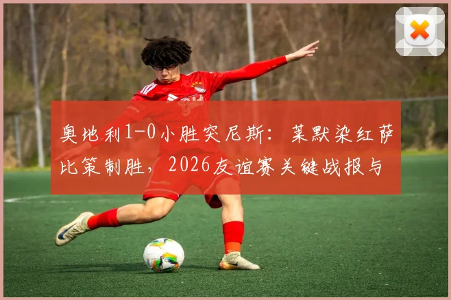 奥地利1-0小胜突尼斯：莱默染红萨比策制胜，2026友谊赛关键战报与战术解析