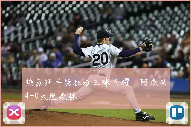 热苏斯半场独造三球闪耀!阿森纳4-0大胜森林