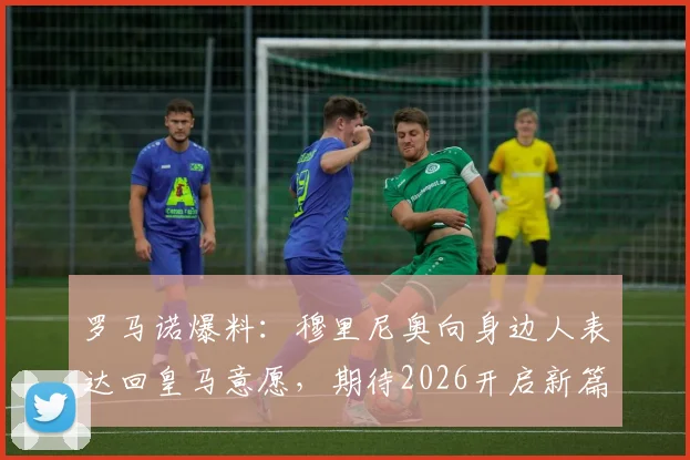 罗马诺爆料:穆里尼奥向身边人表达回皇马意愿,期待2026开启新篇章
