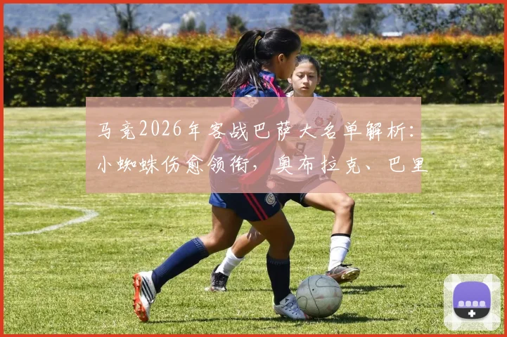 马竞2026年客战巴萨大名单解析：小蜘蛛伤愈领衔，奥布拉克、巴里奥斯等四人缺阵影响几何