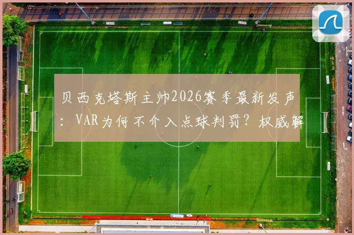 贝西克塔斯主帅2026赛季最新发声：VAR为何不介入点球判罚？权威解析比赛争议判罚全过程与俱乐部申诉机制