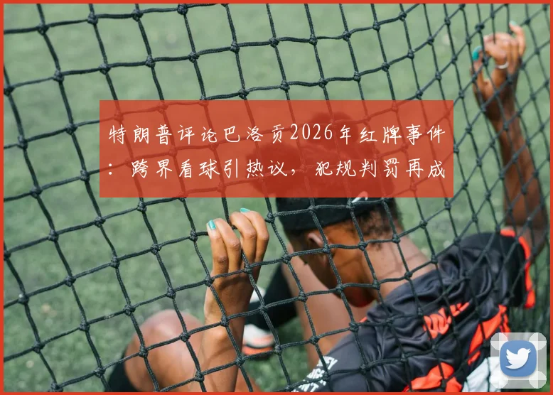 特朗普评论巴洛贡2026年红牌事件:跨界看球引热议,犯规判罚再成焦点
