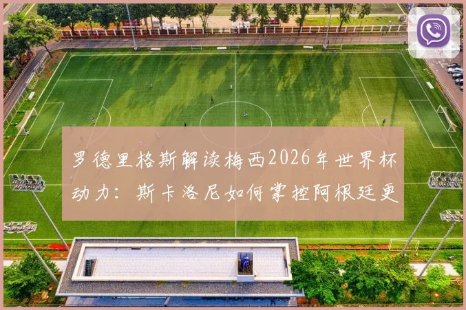 罗德里格斯解读梅西2026年世界杯动力：斯卡洛尼如何掌控阿根廷更衣室管理艺术