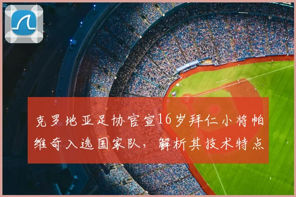 克罗地亚足协官宣16岁拜仁小将帕维奇入选国家队,解析其技术特点与对2026阵容影响