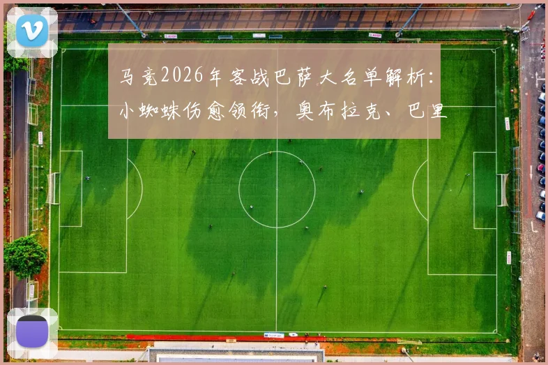 马竞2026年客战巴萨大名单解析:小蜘蛛伤愈领衔,奥布拉克、巴里奥斯等四人缺阵影响几何