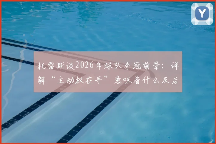 托雷斯谈2026年球队夺冠前景:详解“主动权在手”意味着什么及后续关键战分析