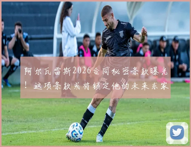 阿尔瓦雷斯2026合同秘密条款曝光！这项条款或将锁定他的未来东家