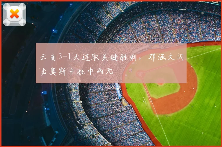 云南3-1大连取关键胜利,邓涵文闪击奥斯卡独中两元
