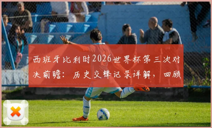 西班牙比利时2026世界杯第三次对决前瞻:历史交锋记录详解,回顾86年被淘汰之战与最新实力分析