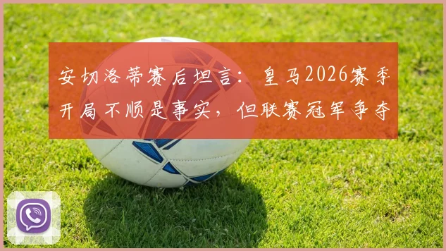 安切洛蒂赛后坦言：皇马2026赛季开局不顺是事实，但联赛冠军争夺是持久战