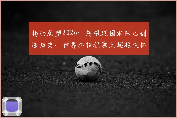 梅西展望2026：阿根廷国家队已创造历史，世界杯征程意义超越奖杯本身