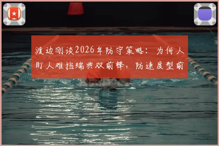 渡边刚谈2026年防守策略：为何人盯人难挡瑞典双前锋，防速度型前锋预判核心要点解析