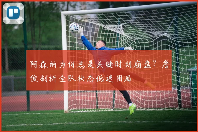 阿森纳为何总是关键时刻崩盘？詹俊剖析全队状态低迷困局