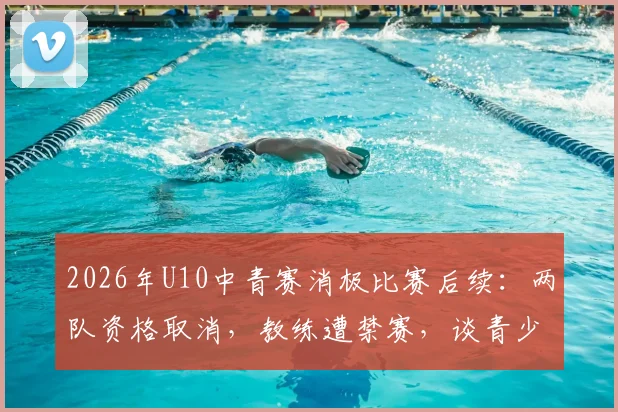 2026年U10中青赛消极比赛后续:两队资格取消,教练遭禁赛,谈青少年体育精神缺失的警示
