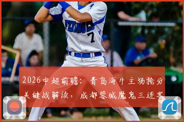 2026中超前瞻：青岛海牛主场抢分关键战解读，成都蓉城魔鬼三连客之旅面临考验