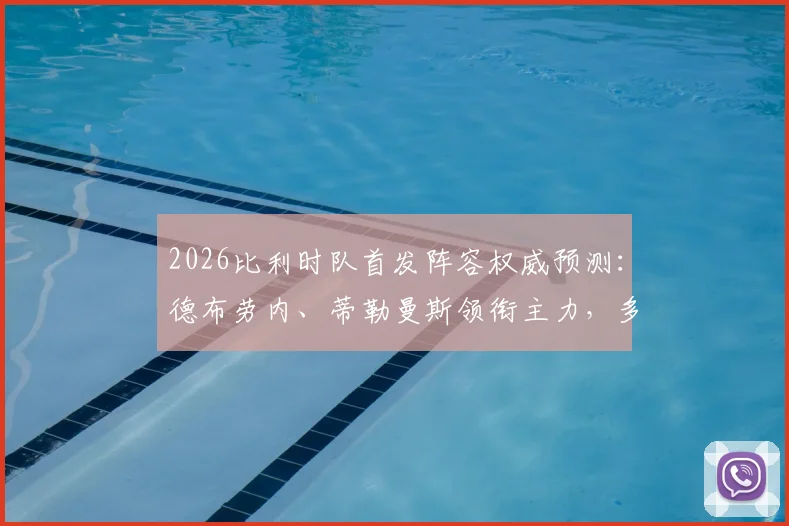 2026比利时队首发阵容权威预测：德布劳内、蒂勒曼斯领衔主力，多库为何被安排为替补？