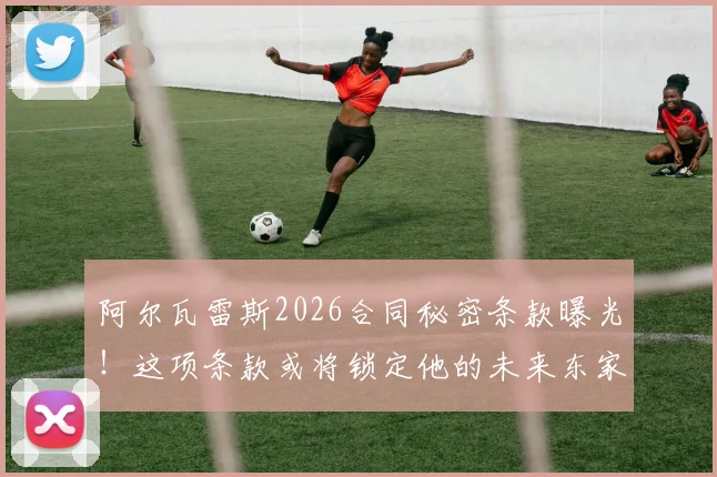 阿尔瓦雷斯2026合同秘密条款曝光！这项条款或将锁定他的未来东家