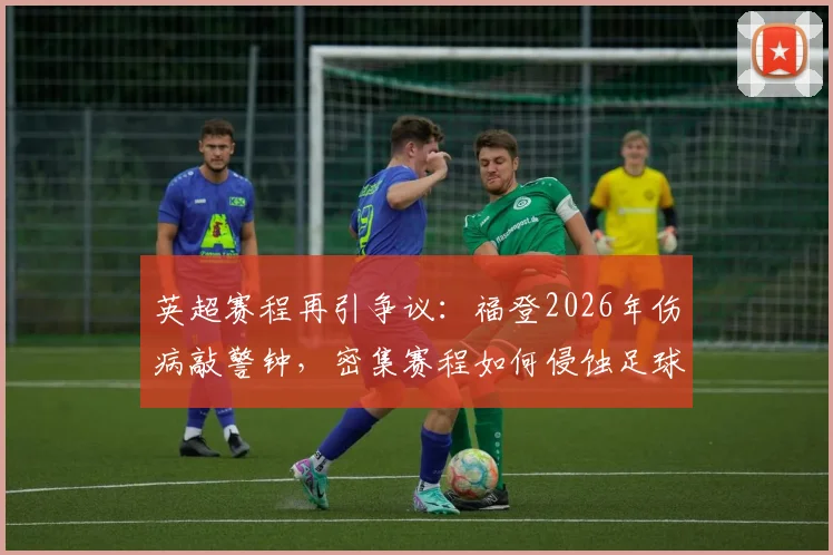 英超赛程再引争议：福登2026年伤病敲警钟，密集赛程如何侵蚀足球的“真正财富”？