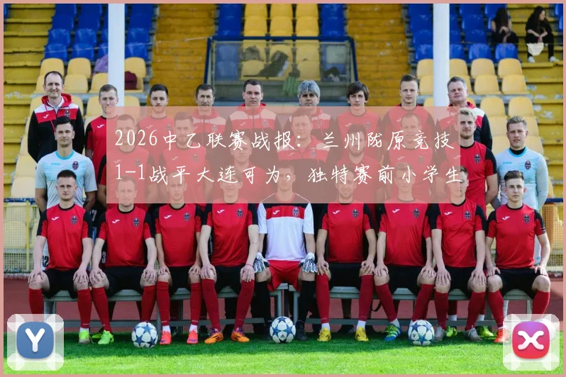 2026中乙联赛战报:兰州陇原竞技1-1战平大连可为,独特赛前小学生手绘首发图引热议