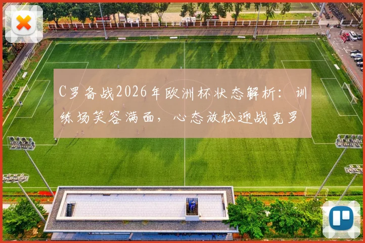C罗备战2026年欧洲杯状态解析：训练场笑容满面，心态放松迎战克罗地亚关键战