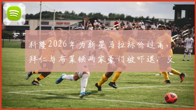 科隆2026年为新星马拉标价过高，拜仁与布莱顿两家豪门被吓退，交易面临搁浅风险