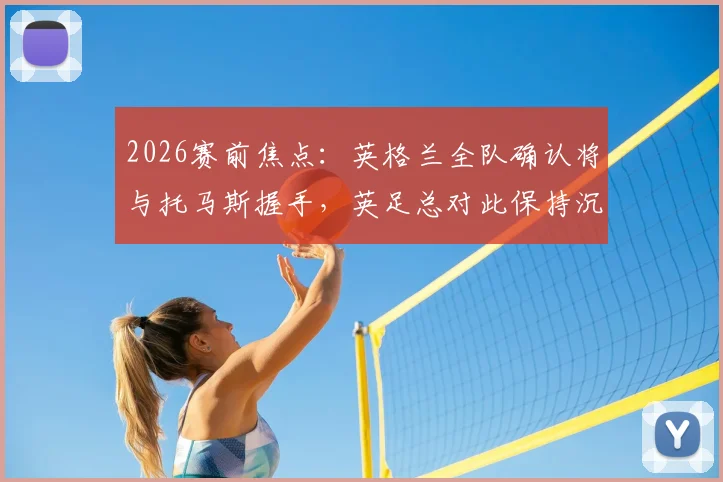 2026赛前焦点：英格兰全队确认将与托马斯握手，英足总对此保持沉默，引发足球礼仪深度讨论