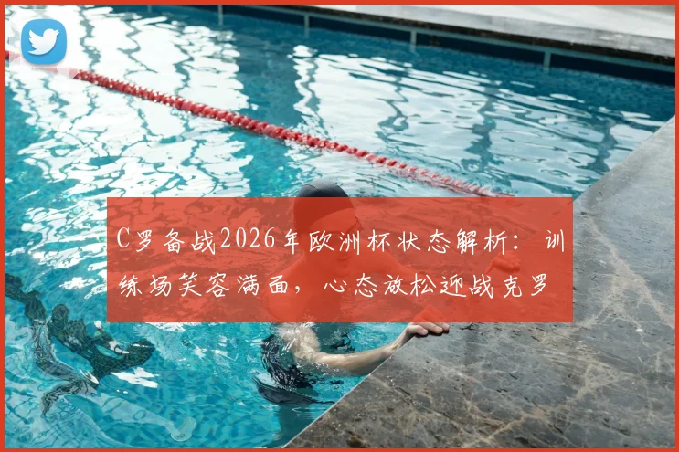 C罗备战2026年欧洲杯状态解析:训练场笑容满面,心态放松迎战克罗地亚关键战