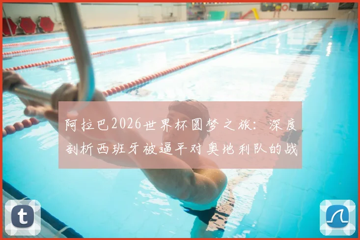 阿拉巴2026世界杯圆梦之旅:深度剖析西班牙被逼平对奥地利队的战术警醒与启示