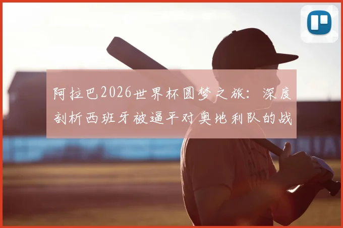 阿拉巴2026世界杯圆梦之旅：深度剖析西班牙被逼平对奥地利队的战术警醒与启示
