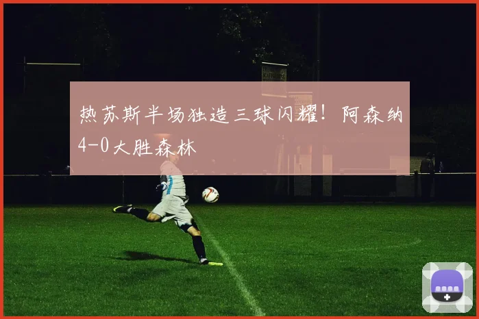 热苏斯半场独造三球闪耀！阿森纳4-0大胜森林
